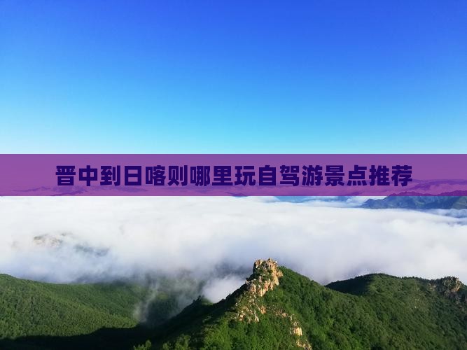 晋中到日喀则哪里玩自驾游景点推荐