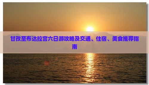 甘孜至布达拉宫六日游攻略及交通、住宿、美食推荐指南
