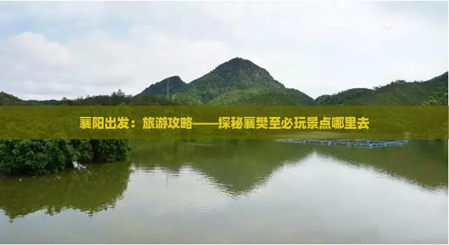 襄阳出发：旅游攻略——探秘襄樊至必玩景点哪里去