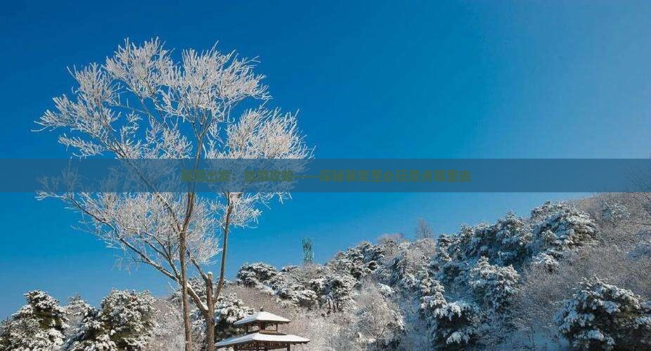 襄阳出发：旅游攻略——探秘襄樊至必玩景点哪里去
