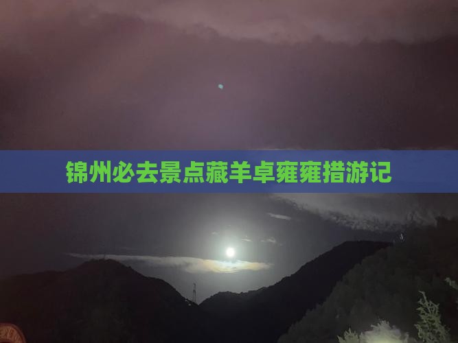 锦州必去景点藏羊卓雍雍措游记
