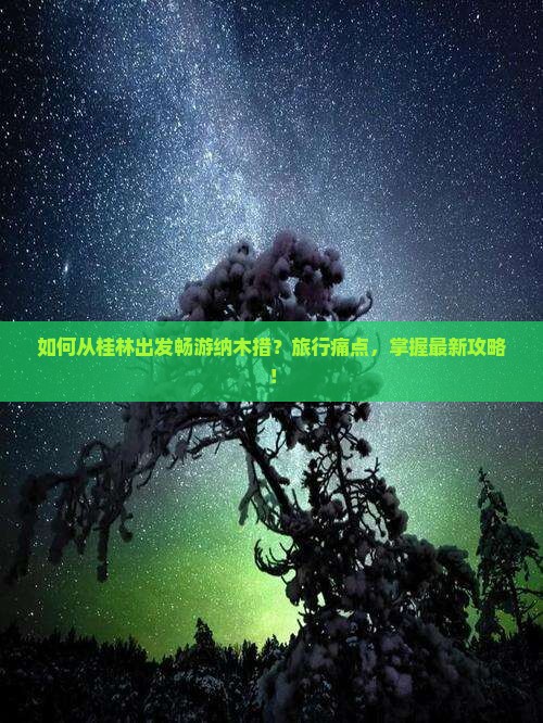 如何从桂林出发畅游纳木措？旅行痛点，掌握最新攻略！