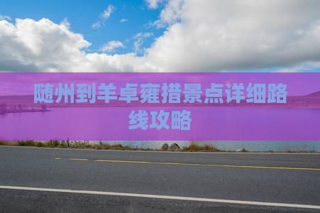 随州到羊卓雍措景点详细路线攻略
