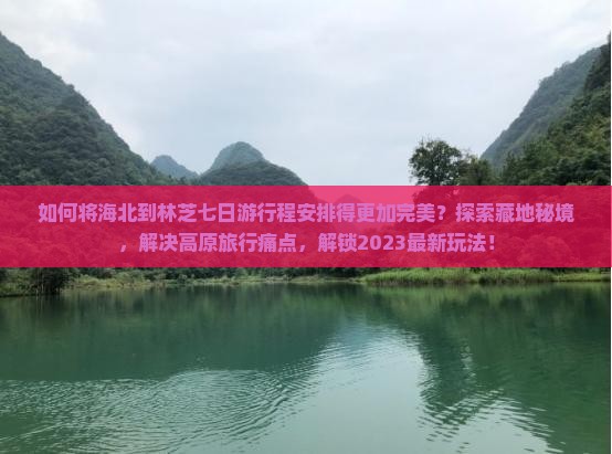 如何将海北到林芝七日游行程安排得更加完美？探索藏地秘境，解决高原旅行痛点，解锁2023最新玩法！