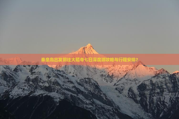 秦皇岛出发前往大昭寺七日深度游攻略与行程安排？