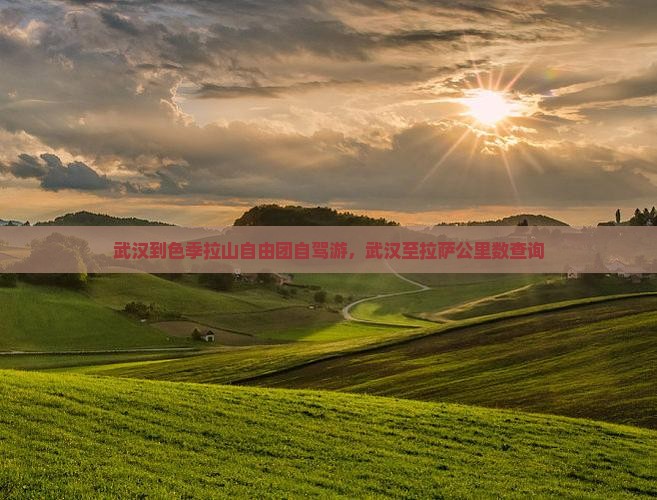 武汉到色季拉山自由团自驾游，武汉至拉萨公里数查询