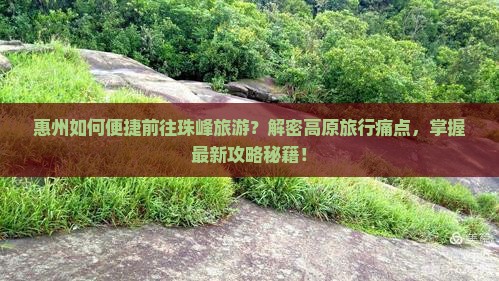 惠州如何便捷前往珠峰旅游？解密高原旅行痛点，掌握最新攻略秘籍！