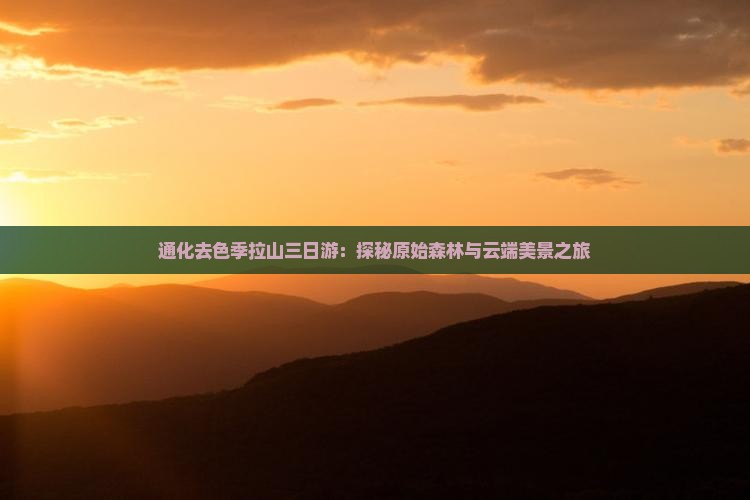 通化去色季拉山三日游：探秘原始森林与云端美景之旅