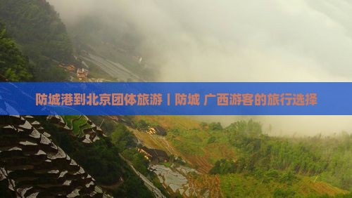 防城港到北京团体旅游｜防城+广西游客的旅行选择