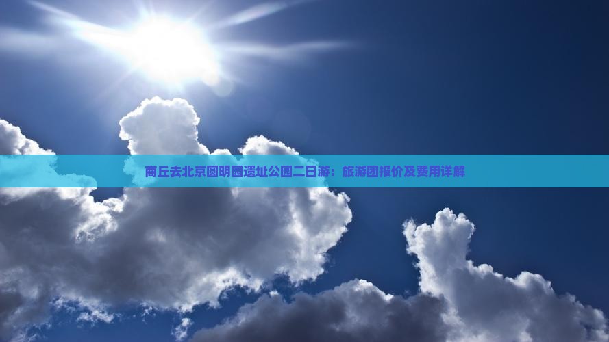 商丘去北京圆明园遗址公园二日游：旅游团报价及费用详解