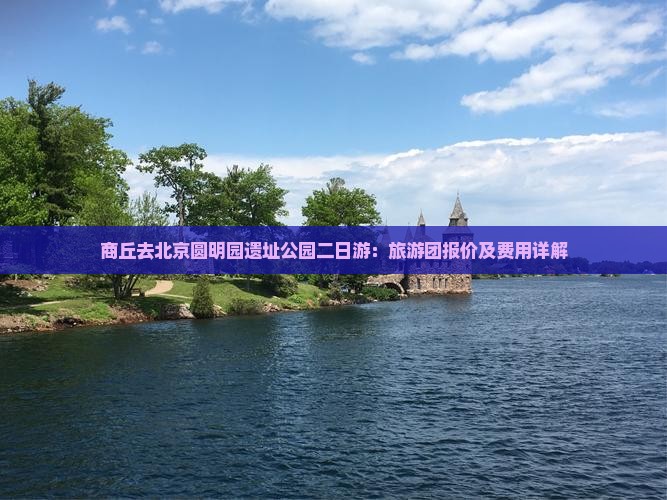 商丘去北京圆明园遗址公园二日游：旅游团报价及费用详解