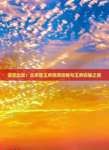 保定出发：北京恭王府旅游攻略与王府探秘之旅