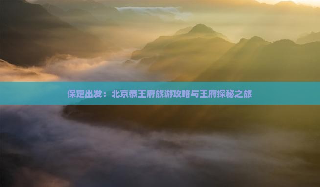 保定出发：北京恭王府旅游攻略与王府探秘之旅