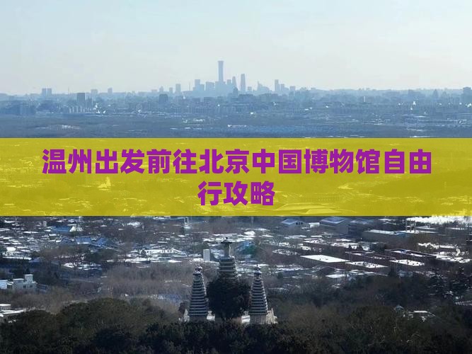 温州出发前往北京中国博物馆自由行攻略