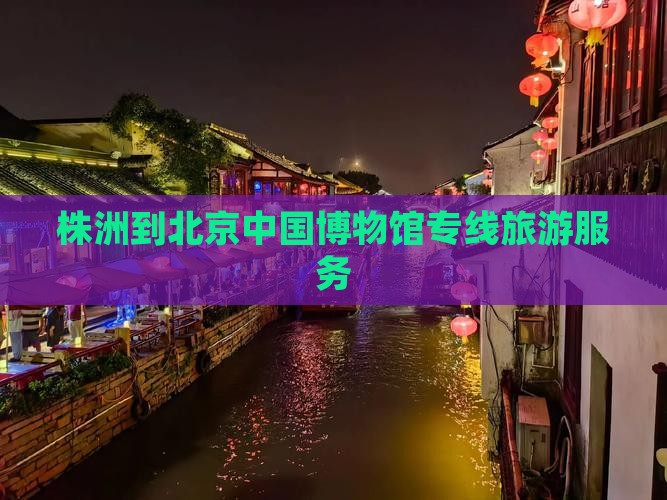株洲到北京中国博物馆专线旅游服务