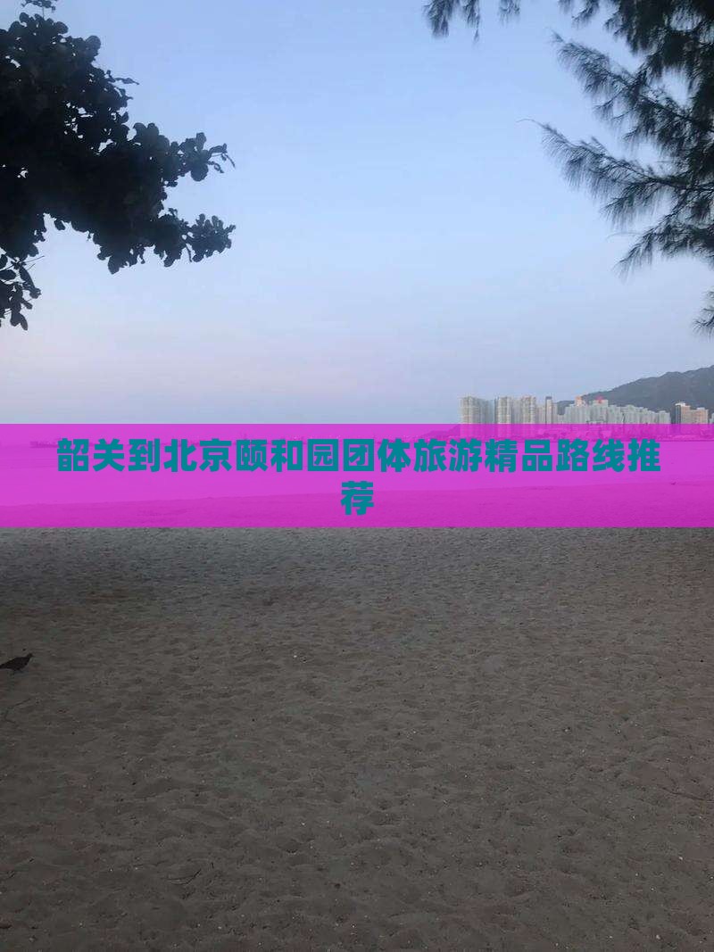 韶关到北京颐和园团体旅游精品路线推荐