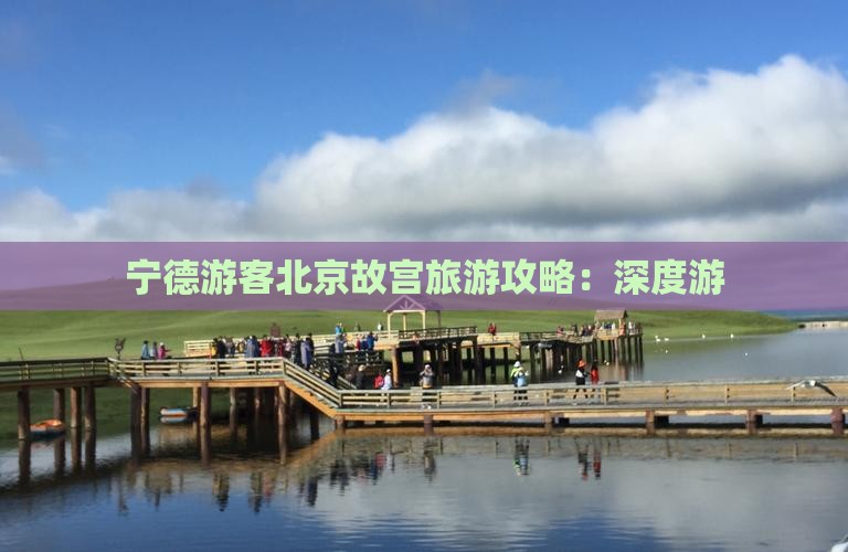 宁德游客北京故宫旅游攻略：深度游
