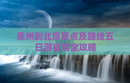 惠州到北京景点及路线五日游自驾全攻略