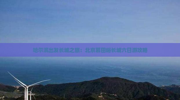 哈尔滨出发长城之旅：北京慕田峪长城六日游攻略