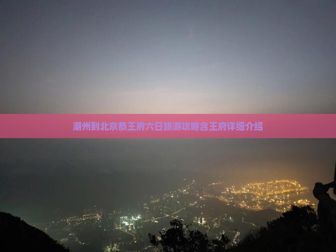 潮州到北京恭王府六日旅游攻略含王府详细介绍