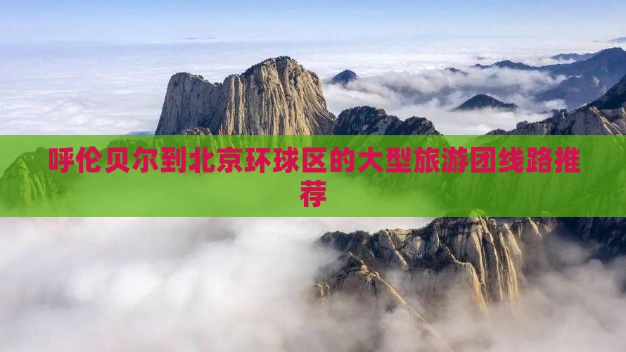 呼伦贝尔到北京环球区的大型旅游团线路推荐