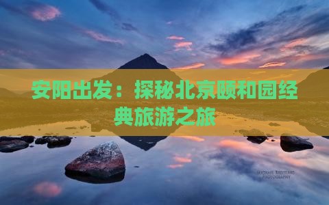安阳出发：探秘北京颐和园经典旅游之旅