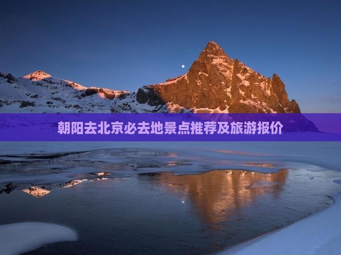 朝阳去北京必去地景点推荐及旅游报价