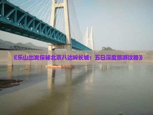 《乐山出发探秘北京八达岭长城：五日深度旅游攻略》