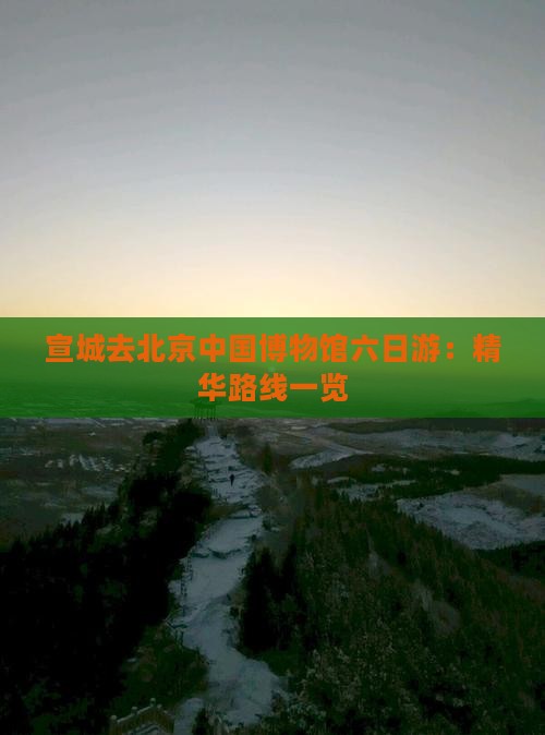 宣城去北京中国博物馆六日游：精华路线一览