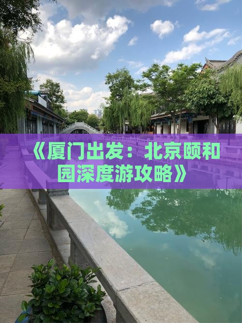 《厦门出发：北京颐和园深度游攻略》
