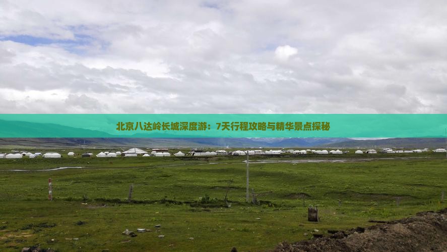 北京八达岭长城深度游：7天行程攻略与精华景点探秘