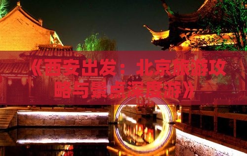 《西安出发：北京旅游攻略与景点深度游》
