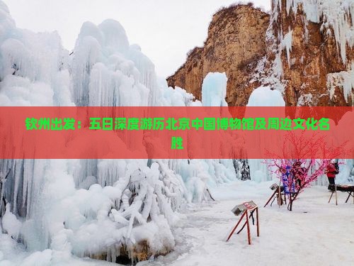钦州出发：五日深度游历北京中国博物馆及周边文化名胜