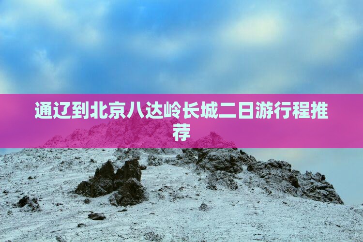 通辽到北京八达岭长城二日游行程推荐