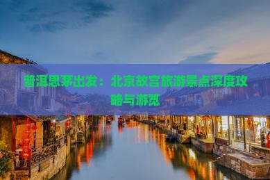 普洱思茅出发：北京故宫旅游景点深度攻略与游览