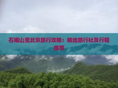 石嘴山至北京旅行攻略：精选旅行社及行程推荐