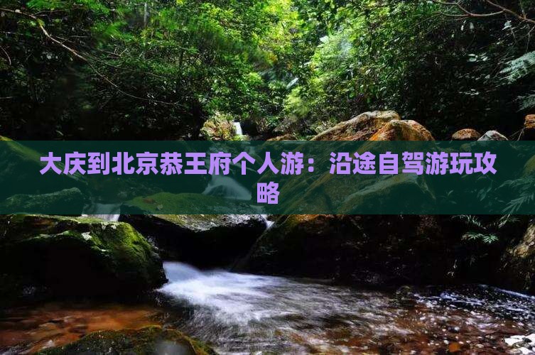 大庆到北京恭王府个人游：沿途自驾游玩攻略