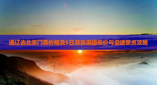 通辽去北京门票价格及5日游旅游团报价与沿途景点攻略