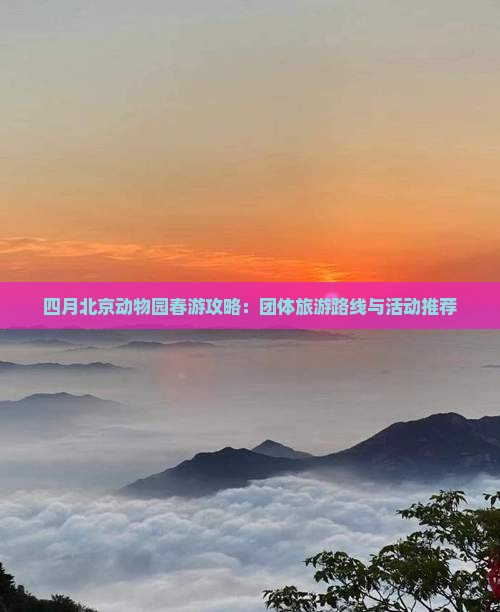 四月北京动物园春游攻略：团体旅游路线与活动推荐