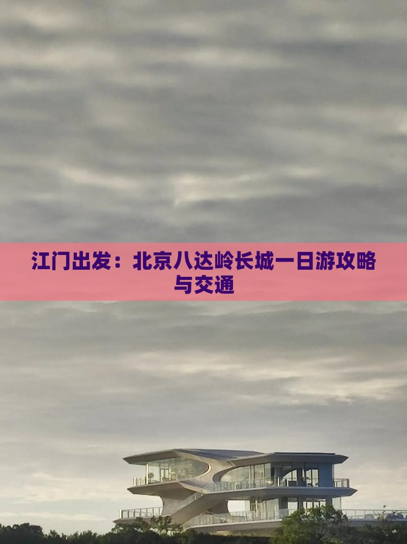 江门出发：北京八达岭长城一日游攻略与交通