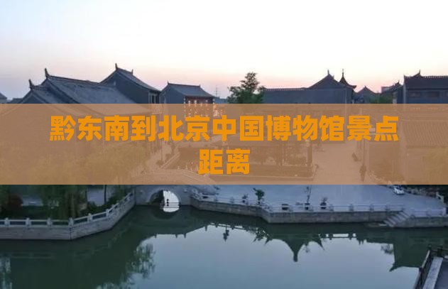 黔东南到北京中国博物馆景点距离