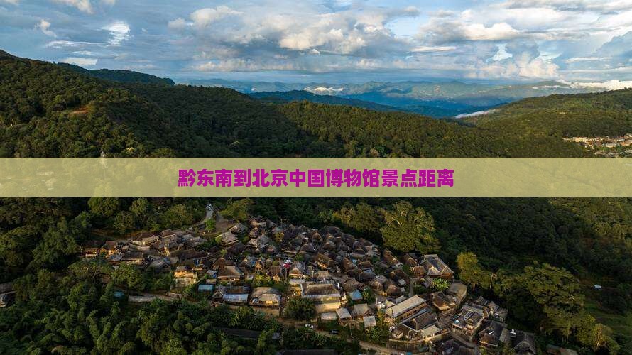 黔东南到北京中国博物馆景点距离
