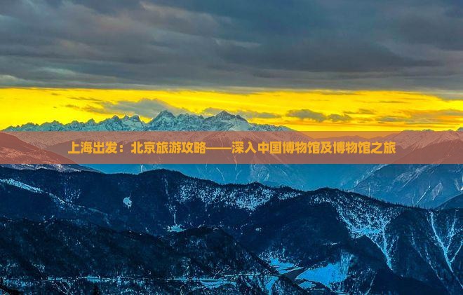 上海出发：北京旅游攻略——深入中国博物馆及博物馆之旅