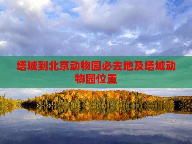 塔城到北京动物园必去地及塔城动物园位置