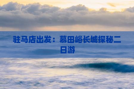 驻马店出发：慕田峪长城探秘二日游