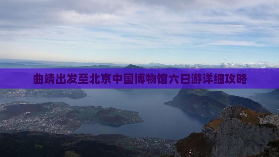 曲靖出发至北京中国博物馆六日游详细攻略