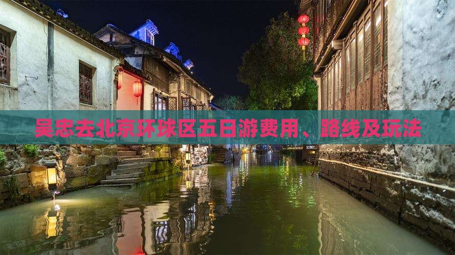 吴忠去北京环球区五日游费用、路线及玩法