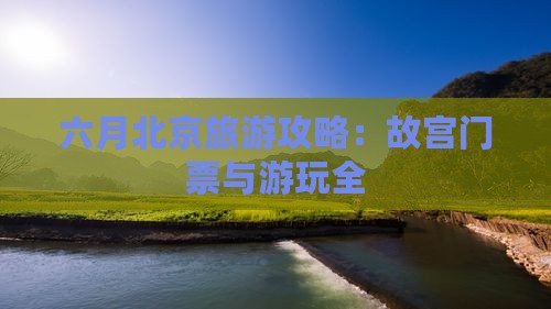 六月北京旅游攻略：故宫门票与游玩全