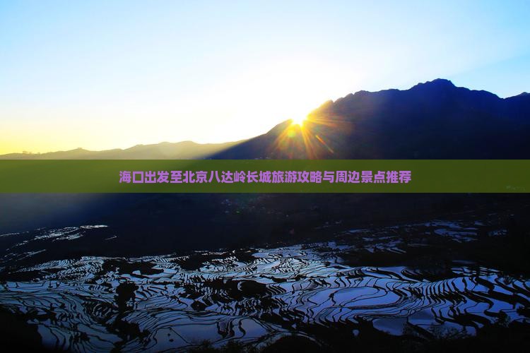 海口出发至北京八达岭长城旅游攻略与周边景点推荐