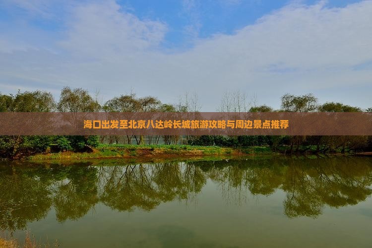 海口出发至北京八达岭长城旅游攻略与周边景点推荐